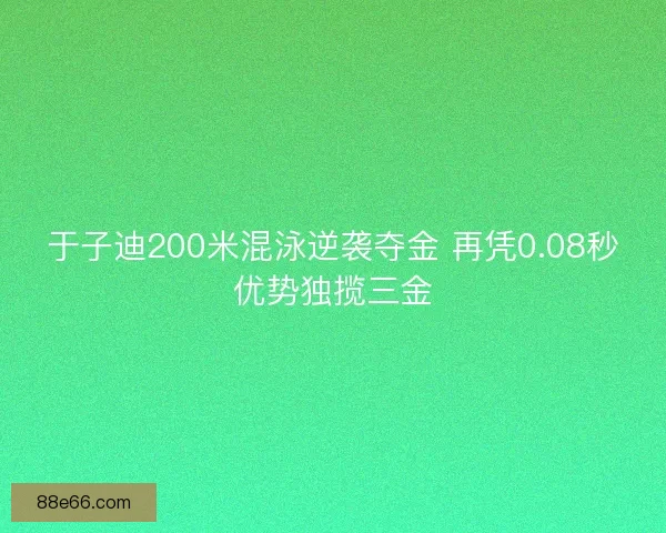 于子迪200米混泳逆袭夺金 再凭0.08秒优势独揽三金