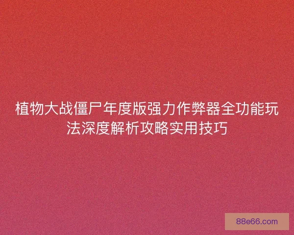 植物大战僵尸年度版强力作弊器全功能玩法深度解析攻略实用技巧