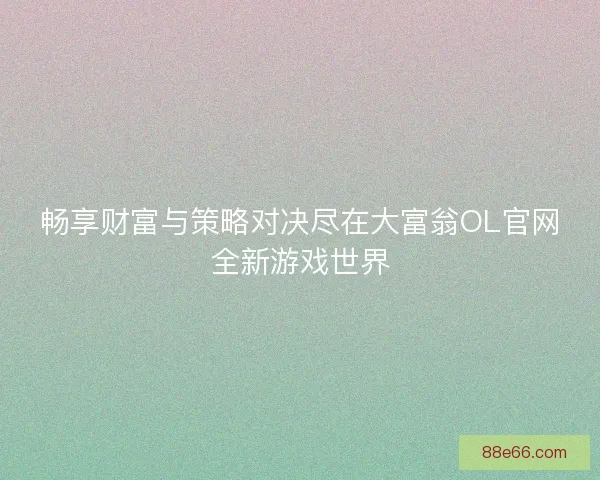 畅享财富与策略对决尽在大富翁OL官网全新游戏世界