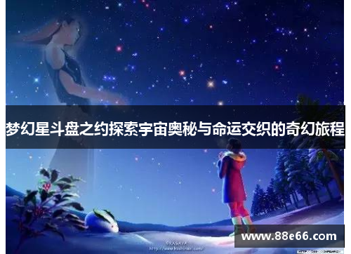 梦幻星斗盘之约探索宇宙奥秘与命运交织的奇幻旅程