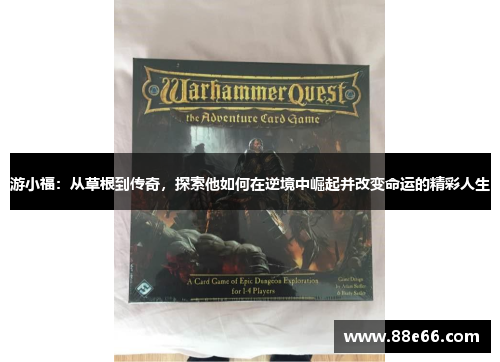 游小福：从草根到传奇，探索他如何在逆境中崛起并改变命运的精彩人生